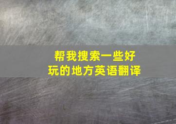 帮我搜索一些好玩的地方英语翻译