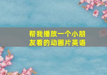 帮我播放一个小朋友看的动画片英语