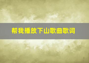 帮我播放下山歌曲歌词