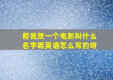 帮我放一个电影叫什么名字呢英语怎么写的呀