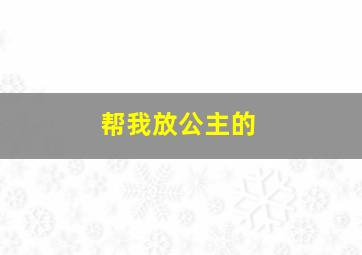 帮我放公主的