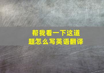 帮我看一下这道题怎么写英语翻译