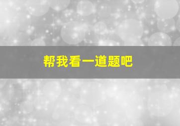 帮我看一道题吧