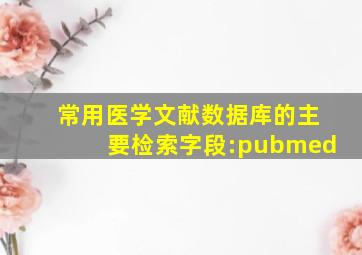 常用医学文献数据库的主要检索字段:pubmed