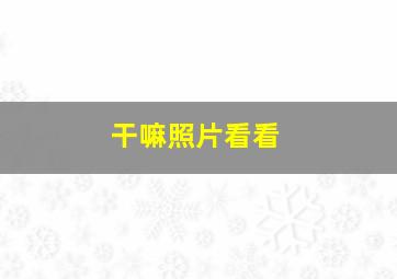 干嘛照片看看