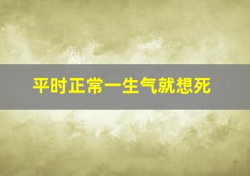 平时正常一生气就想死