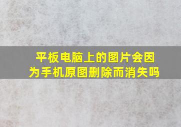 平板电脑上的图片会因为手机原图删除而消失吗