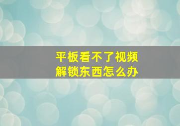 平板看不了视频解锁东西怎么办