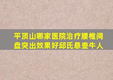 平顶山哪家医院治疗腰椎间盘突出效果好邱氏悬壶牛人