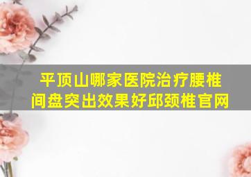 平顶山哪家医院治疗腰椎间盘突出效果好邱颈椎官网