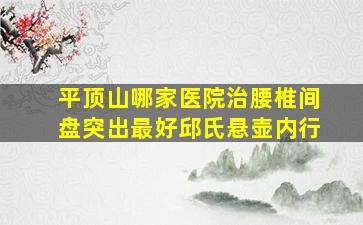 平顶山哪家医院治腰椎间盘突出最好邱氏悬壶内行