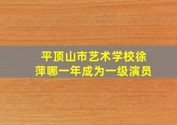 平顶山市艺术学校徐萍哪一年成为一级演员