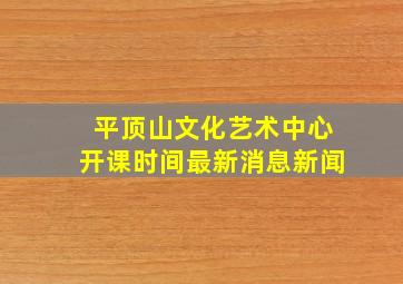 平顶山文化艺术中心开课时间最新消息新闻