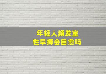 年轻人频发室性早搏会自愈吗