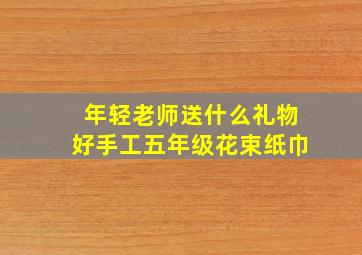 年轻老师送什么礼物好手工五年级花束纸巾