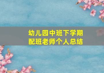 幼儿园中班下学期配班老师个人总结