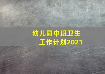 幼儿园中班卫生工作计划2021