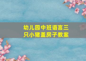 幼儿园中班语言三只小猪盖房子教案