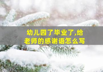 幼儿园了毕业了,给老师的感谢语怎么写