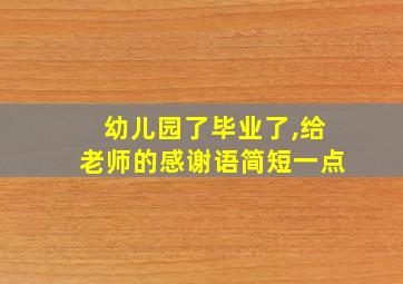 幼儿园了毕业了,给老师的感谢语简短一点