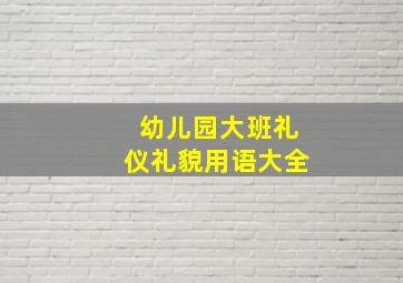 幼儿园大班礼仪礼貌用语大全