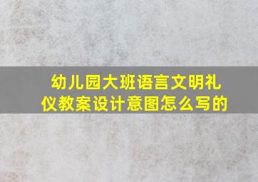 幼儿园大班语言文明礼仪教案设计意图怎么写的