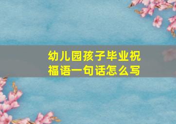 幼儿园孩子毕业祝福语一句话怎么写