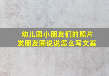 幼儿园小朋友们的照片发朋友圈说说怎么写文案