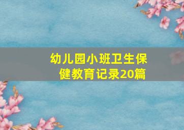 幼儿园小班卫生保健教育记录20篇