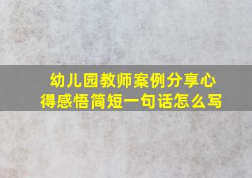 幼儿园教师案例分享心得感悟简短一句话怎么写