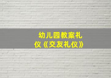 幼儿园教案礼仪《交友礼仪》