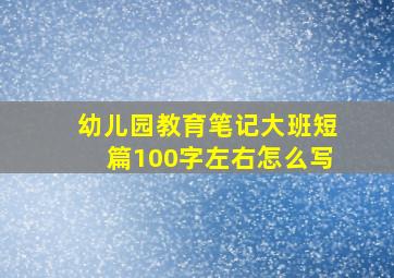 幼儿园教育笔记大班短篇100字左右怎么写