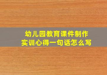 幼儿园教育课件制作实训心得一句话怎么写