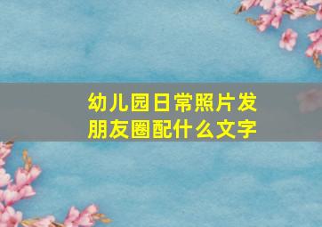 幼儿园日常照片发朋友圈配什么文字