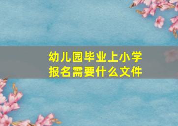 幼儿园毕业上小学报名需要什么文件