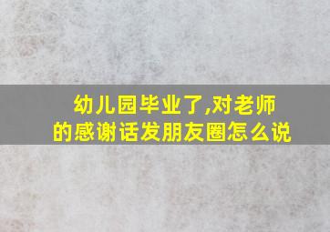 幼儿园毕业了,对老师的感谢话发朋友圈怎么说