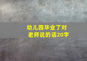 幼儿园毕业了对老师说的话20字