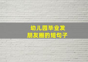 幼儿园毕业发朋友圈的短句子