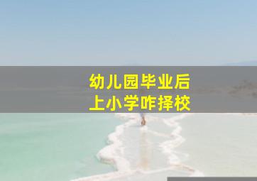 幼儿园毕业后上小学咋择校