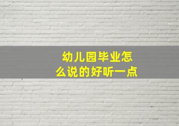 幼儿园毕业怎么说的好听一点