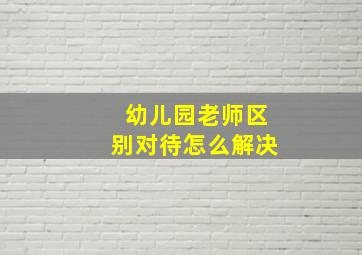 幼儿园老师区别对待怎么解决