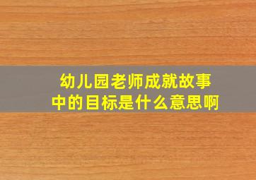 幼儿园老师成就故事中的目标是什么意思啊