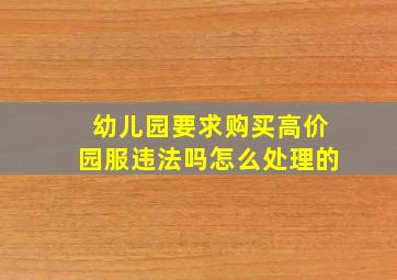 幼儿园要求购买高价园服违法吗怎么处理的