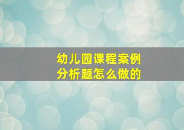 幼儿园课程案例分析题怎么做的