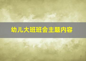 幼儿大班班会主题内容