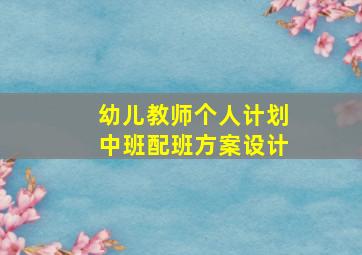 幼儿教师个人计划中班配班方案设计