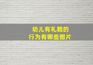 幼儿有礼貌的行为有哪些图片