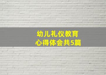 幼儿礼仪教育心得体会共5篇