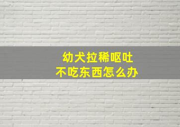 幼犬拉稀呕吐不吃东西怎么办