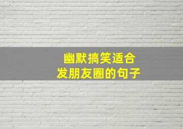 幽默搞笑适合发朋友圈的句子